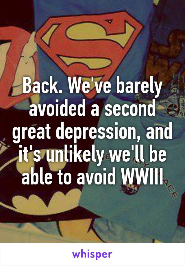 Back. We've barely avoided a second great depression, and it's unlikely we'll be able to avoid WWIII