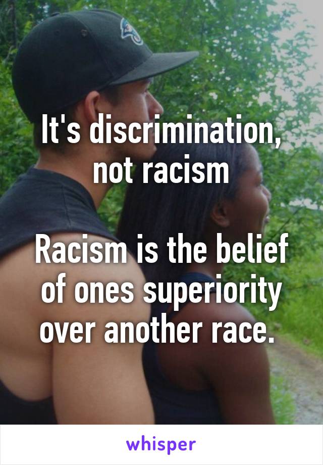 It's discrimination, not racism

Racism is the belief of ones superiority over another race. 