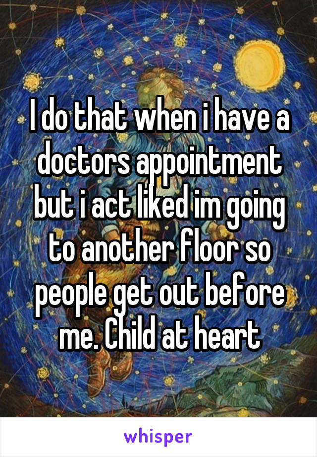 I do that when i have a doctors appointment but i act liked im going to another floor so people get out before me. Child at heart