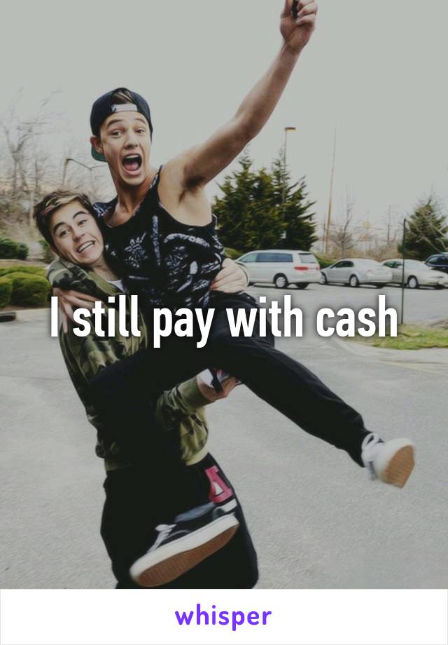 I still pay with cash