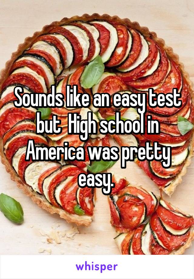 Sounds like an easy test but  High school in America was pretty easy. 