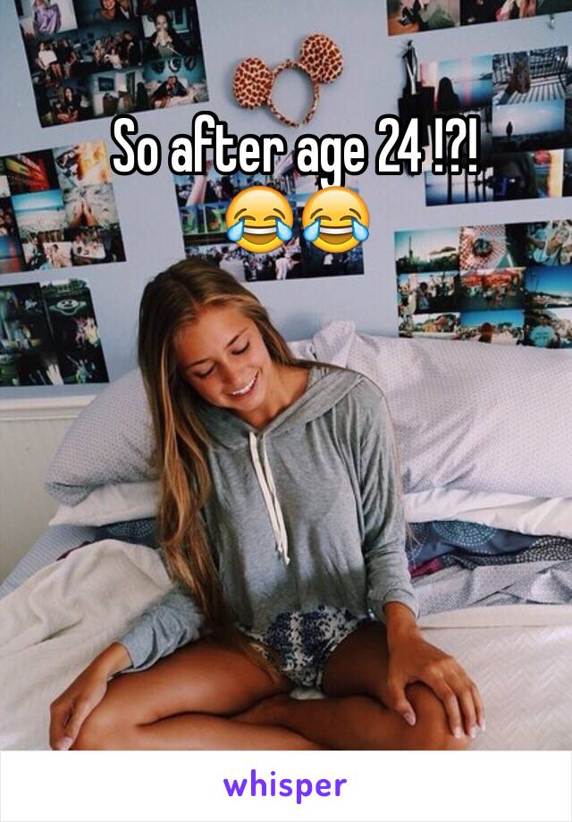 So after age 24 !?! 
😂😂