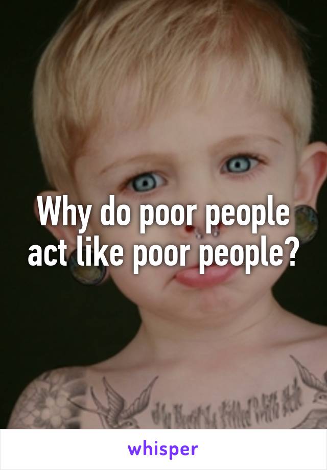 Why do poor people act like poor people?