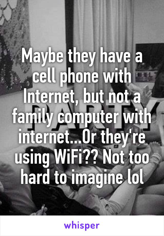 Maybe they have a cell phone with Internet, but not a family computer with internet...Or they're using WiFi?? Not too hard to imagine lol