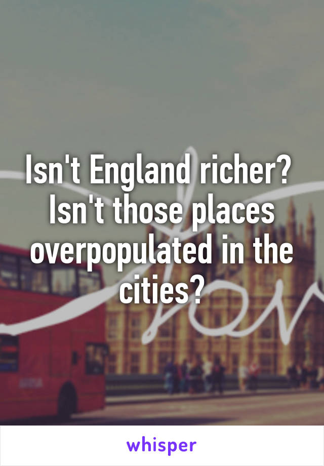 Isn't England richer?  Isn't those places overpopulated in the cities?