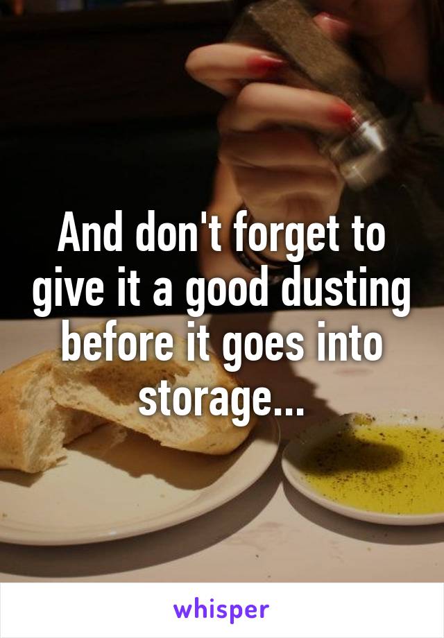 And don't forget to give it a good dusting before it goes into storage...