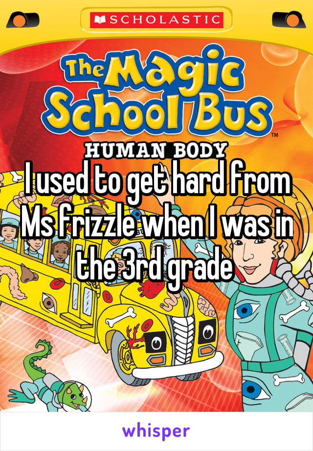 I used to get hard from Ms frizzle when I was in the 3rd grade 