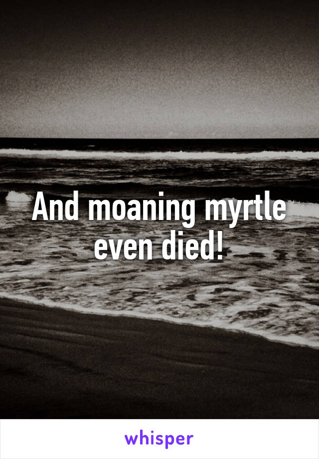 And moaning myrtle even died!