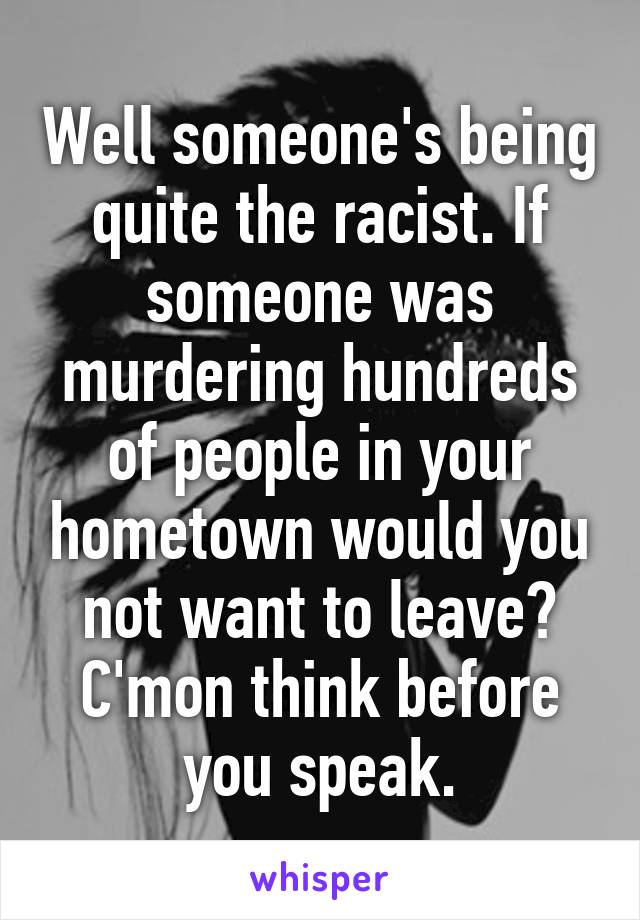 Well someone's being quite the racist. If someone was murdering hundreds of people in your hometown would you not want to leave? C'mon think before you speak.