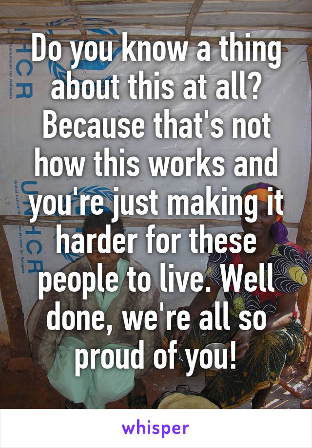 Do you know a thing about this at all? Because that's not how this works and you're just making it harder for these people to live. Well done, we're all so proud of you!
