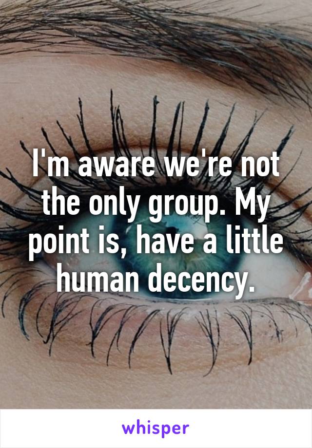 I'm aware we're not the only group. My point is, have a little human decency.