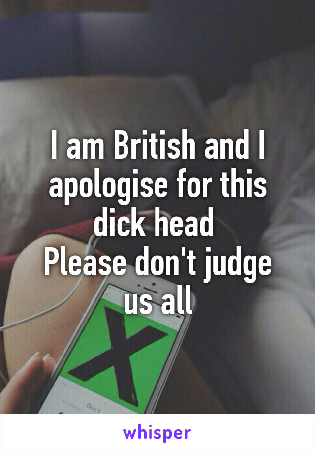 I am British and I apologise for this dick head 
Please don't judge us all