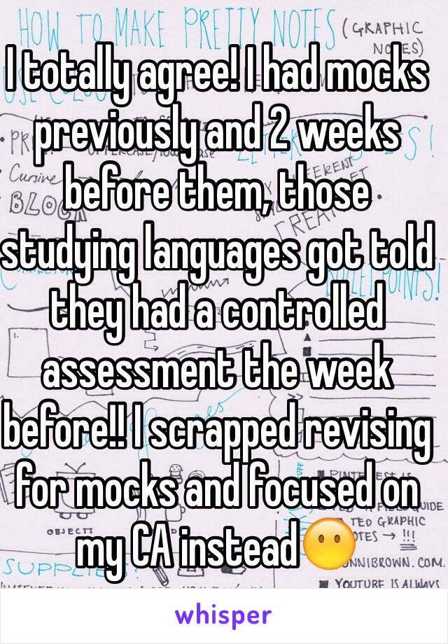 I totally agree! I had mocks previously and 2 weeks before them, those studying languages got told they had a controlled assessment the week before!! I scrapped revising for mocks and focused on my CA instead😶