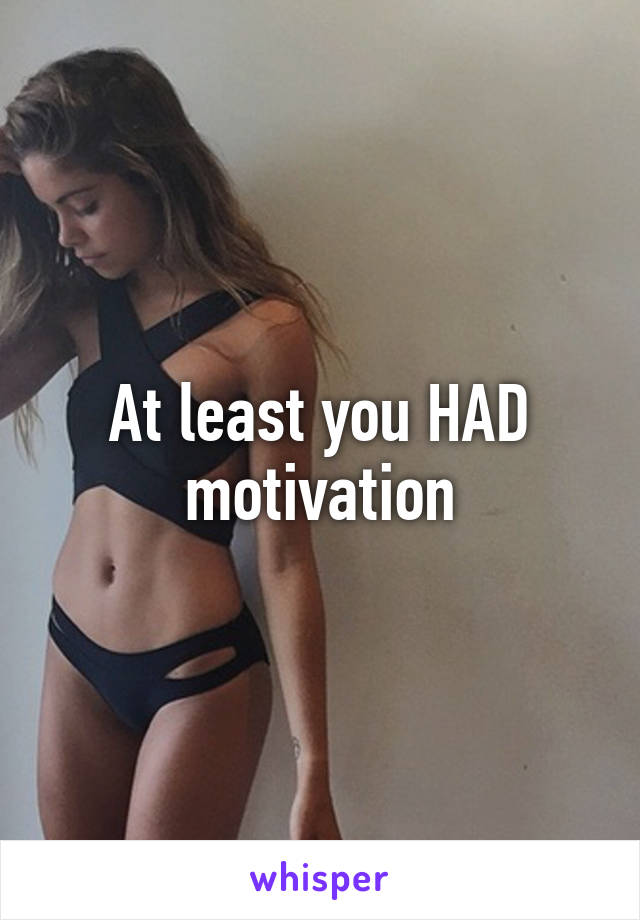 At least you HAD motivation