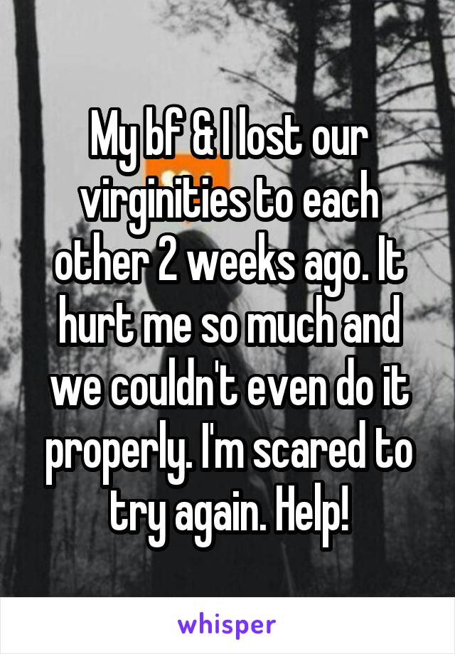 My bf & I lost our virginities to each other 2 weeks ago. It hurt me so much and we couldn't even do it properly. I'm scared to try again. Help!