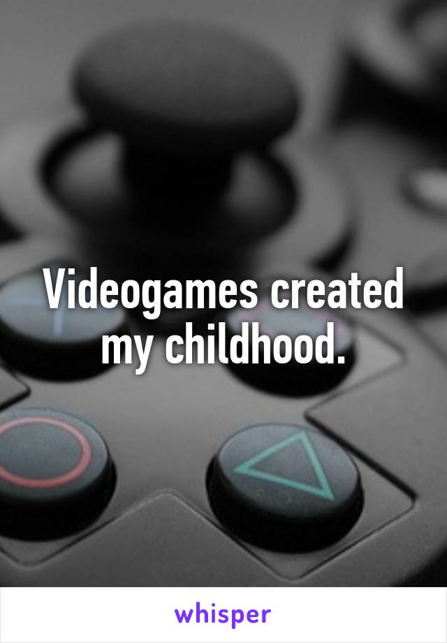 Videogames created my childhood.