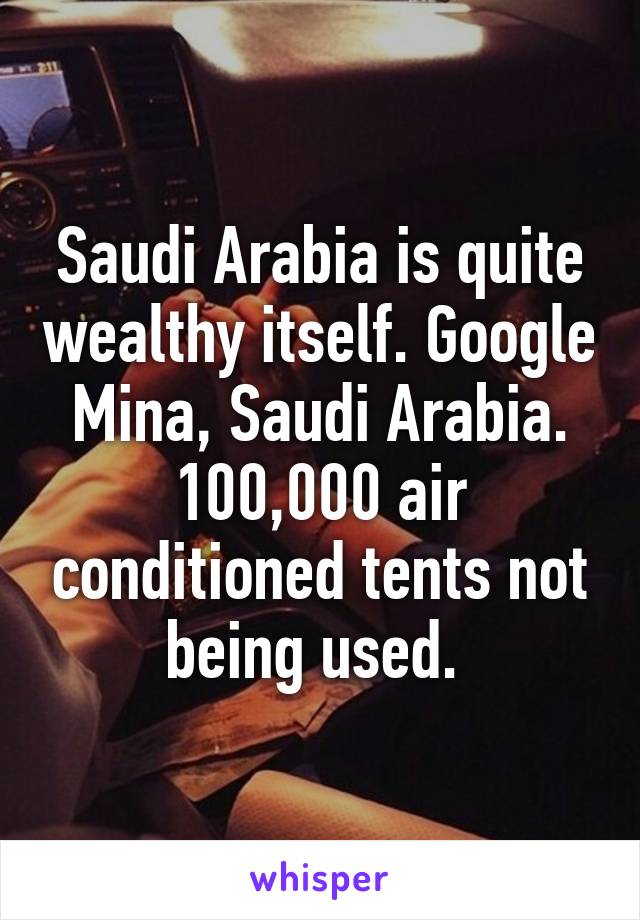 Saudi Arabia is quite wealthy itself. Google Mina, Saudi Arabia. 100,000 air conditioned tents not being used. 