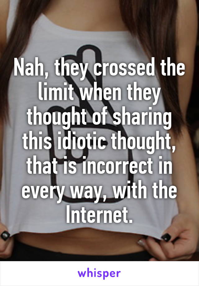 Nah, they crossed the limit when they thought of sharing this idiotic thought, that is incorrect in every way, with the Internet.