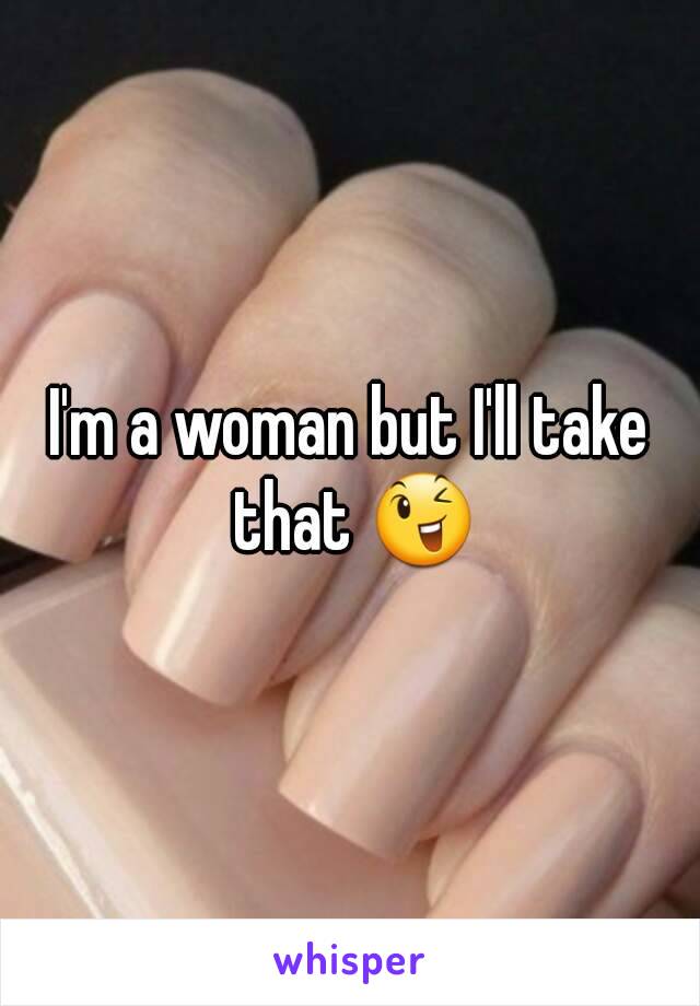 I'm a woman but I'll take that 😉