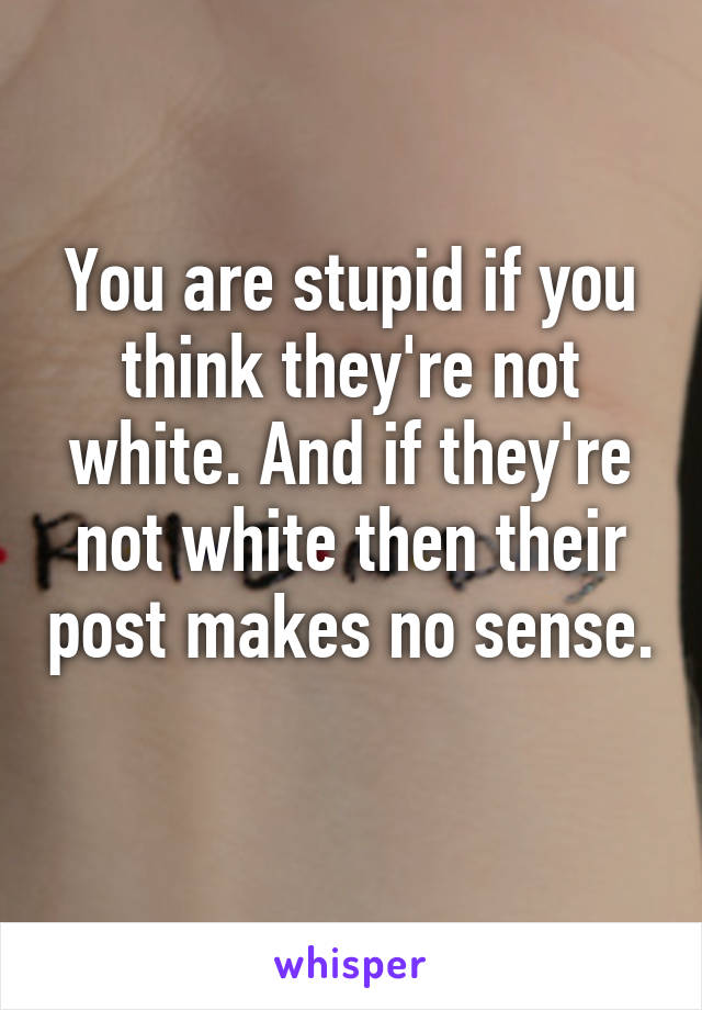 You are stupid if you think they're not white. And if they're not white then their post makes no sense. 