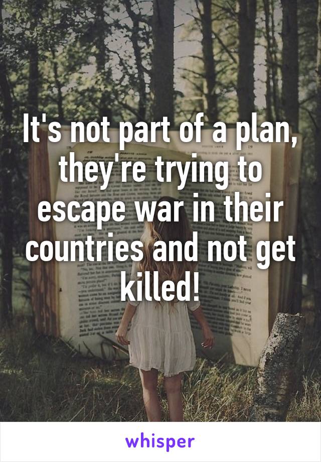 It's not part of a plan, they're trying to escape war in their countries and not get killed!
