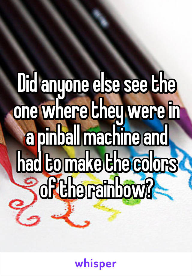 Did anyone else see the one where they were in a pinball machine and had to make the colors of the rainbow?