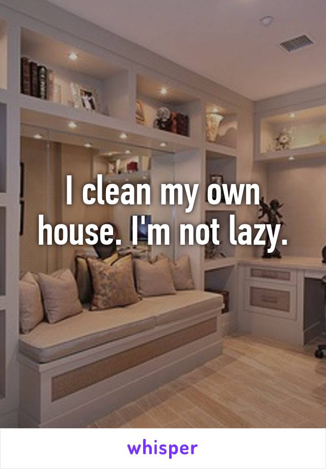 I clean my own house. I'm not lazy.
