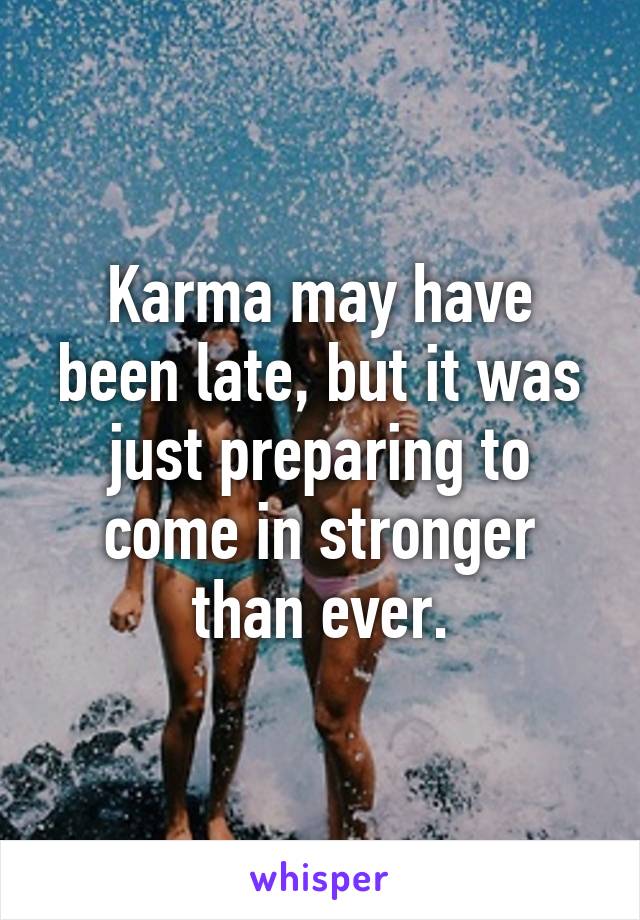 Karma may have been late, but it was just preparing to come in stronger than ever.