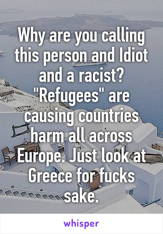 Why are you calling this person and Idiot and a racist? "Refugees" are causing countries harm all across Europe. Just look at Greece for fucks sake.