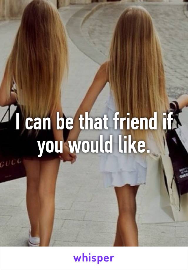 I can be that friend if you would like.