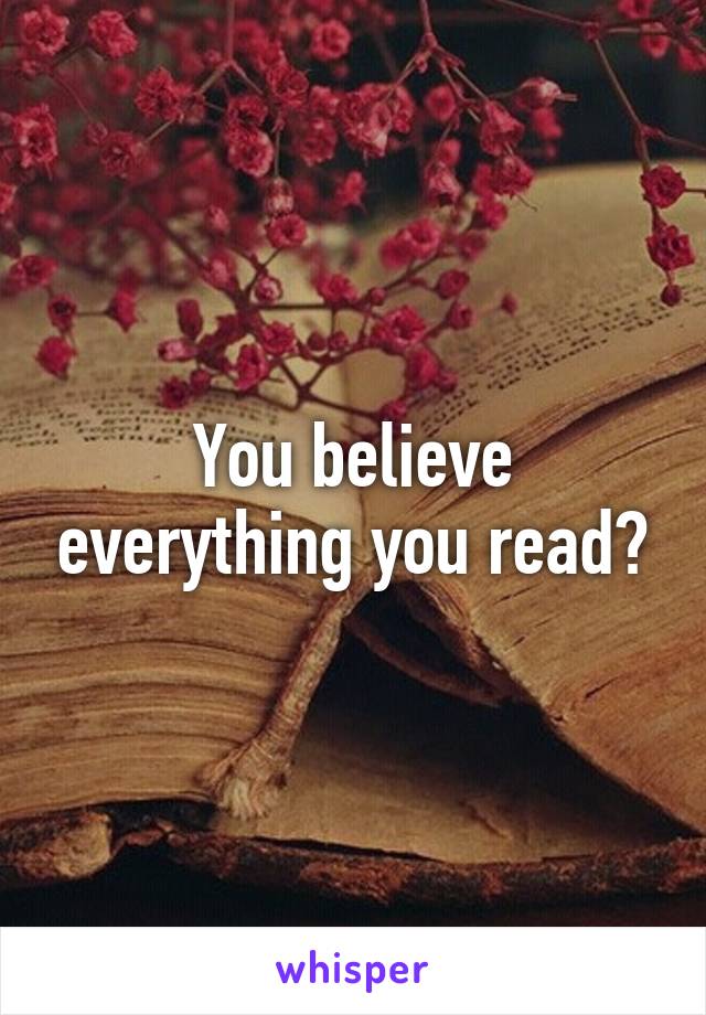 You believe everything you read?