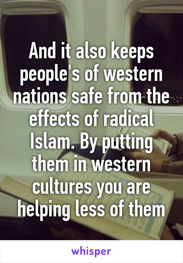 And it also keeps people's of western nations safe from the effects of radical Islam. By putting them in western cultures you are helping less of them