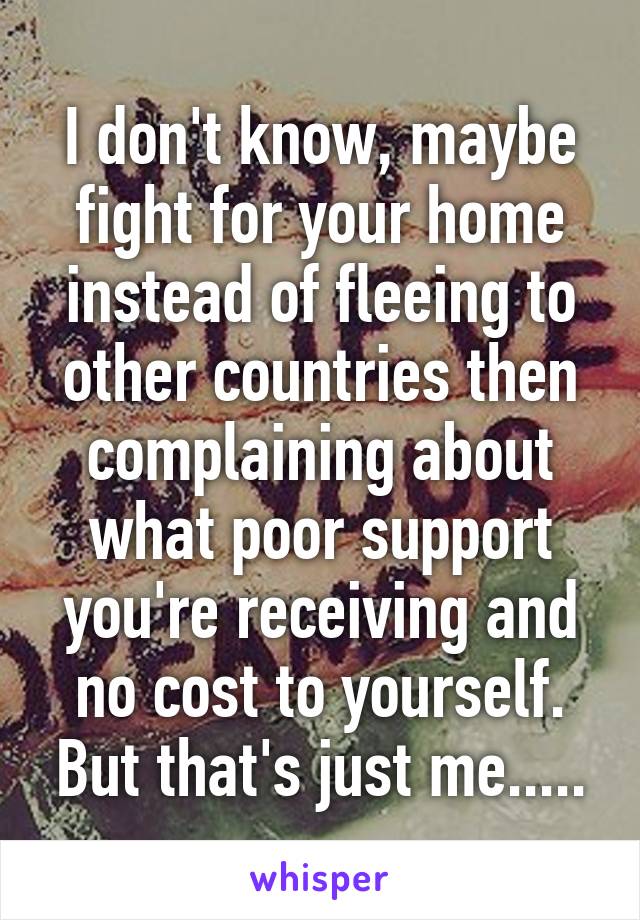 I don't know, maybe fight for your home instead of fleeing to other countries then complaining about what poor support you're receiving and no cost to yourself. But that's just me.....