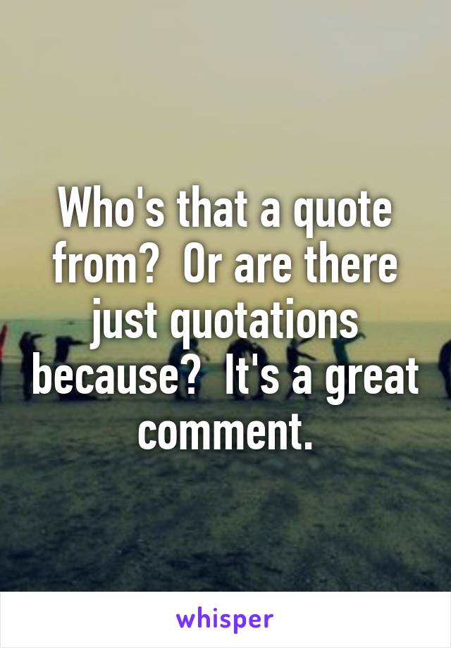 Who's that a quote from?  Or are there just quotations because?  It's a great comment.