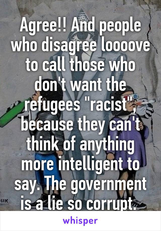 Agree!! And people who disagree loooove to call those who don't want the refugees "racist", because they can't think of anything more intelligent to say. The government is a lie so corrupt. 