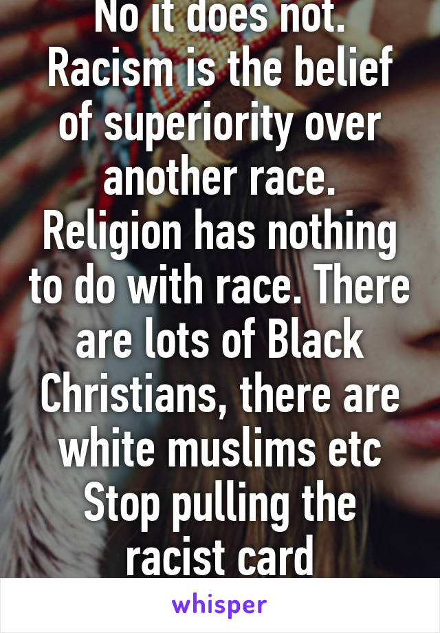 No it does not. Racism is the belief of superiority over another race. Religion has nothing to do with race. There are lots of Black Christians, there are white muslims etc
Stop pulling the racist card
Educate yourself 