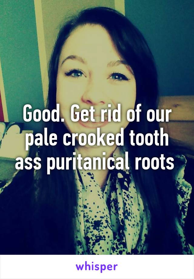 Good. Get rid of our pale crooked tooth ass puritanical roots 