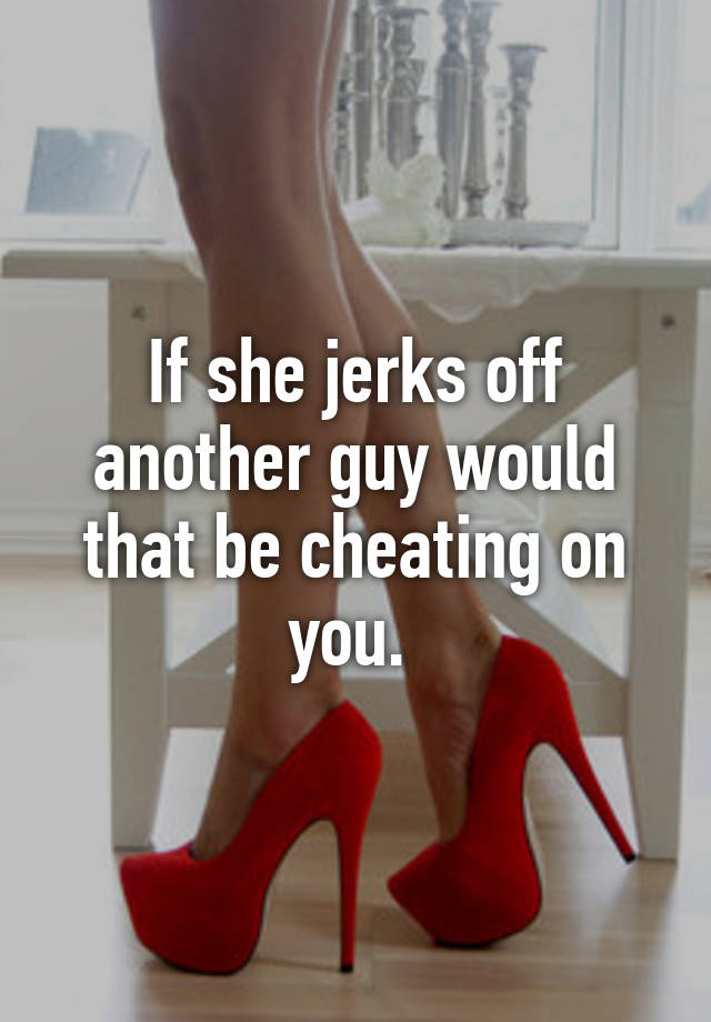 If She Jerks Off Another Guy Would That Be Cheating On You