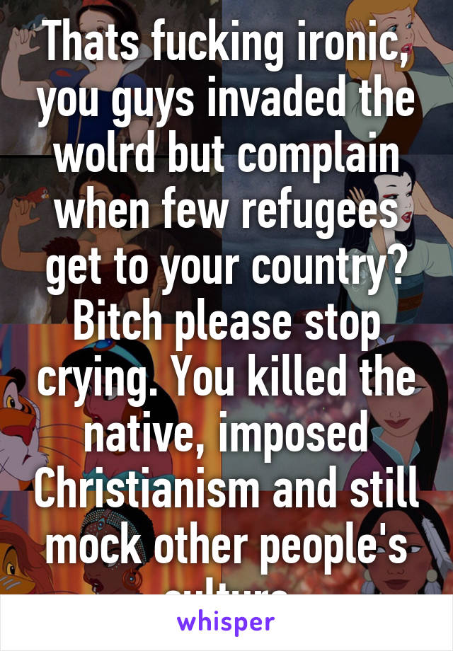 Thats fucking ironic, you guys invaded the wolrd but complain when few refugees get to your country? Bitch please stop crying. You killed the native, imposed Christianism and still mock other people's culture