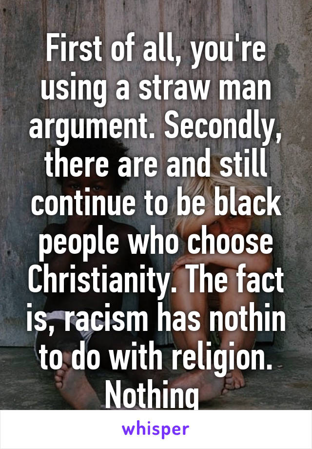 First of all, you're using a straw man argument. Secondly, there are and still continue to be black people who choose Christianity. The fact is, racism has nothin to do with religion. Nothing 