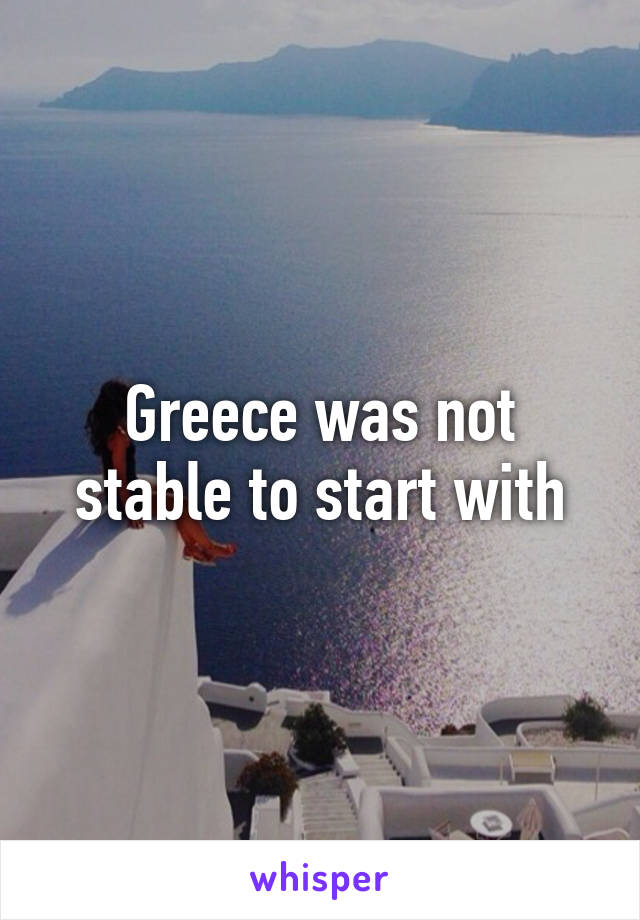 Greece was not stable to start with