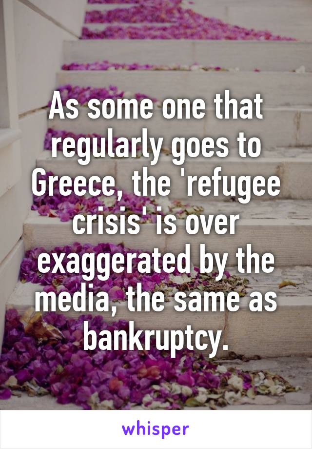 As some one that regularly goes to Greece, the 'refugee crisis' is over exaggerated by the media, the same as bankruptcy.