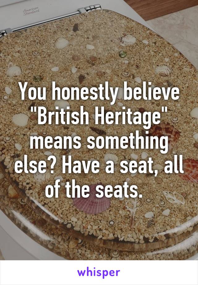 You honestly believe "British Heritage" means something else? Have a seat, all of the seats.  