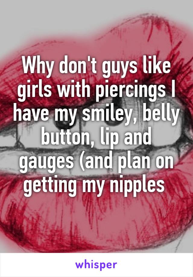 Why don't guys like girls with piercings I have my smiley, belly button, lip and gauges (and plan on getting my nipples 
