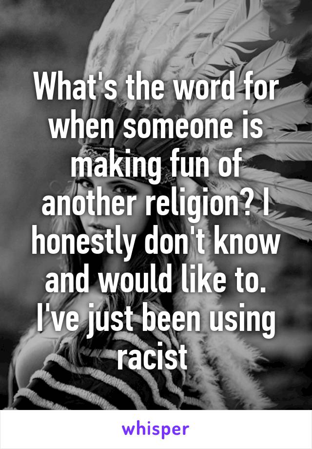 What's the word for when someone is making fun of another religion? I honestly don't know and would like to. I've just been using racist 