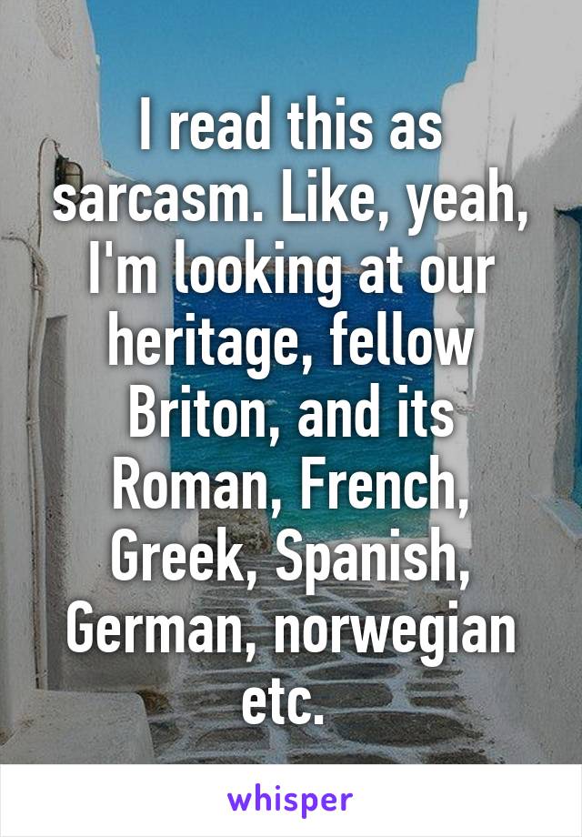 I read this as sarcasm. Like, yeah, I'm looking at our heritage, fellow Briton, and its Roman, French, Greek, Spanish, German, norwegian etc. 