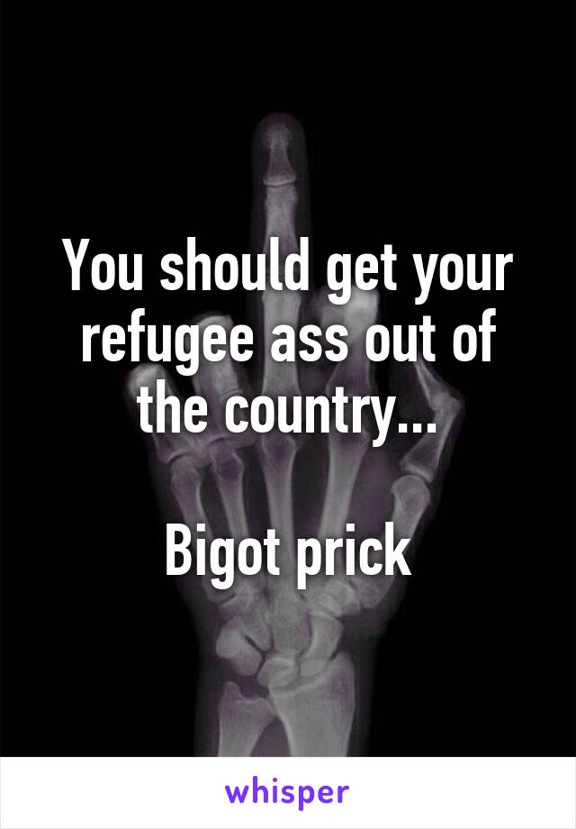 You should get your refugee ass out of the country...

Bigot prick