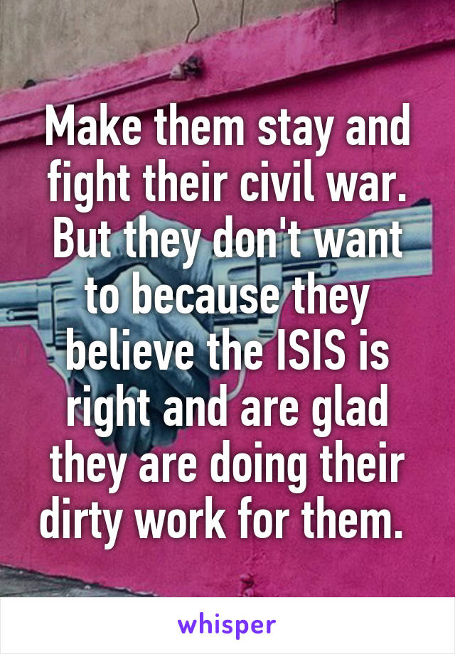 Make them stay and fight their civil war. But they don't want to because they believe the ISIS is right and are glad they are doing their dirty work for them. 