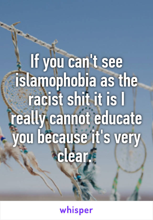 If you can't see islamophobia as the racist shit it is I really cannot educate you because it's very clear. 