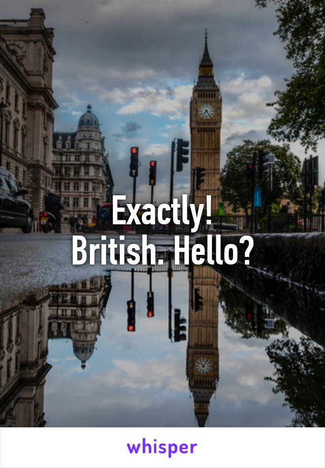 Exactly!
British. Hello?